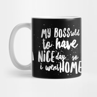 My Boss told me to Have a Nice Day...So I Went Home!!! Mug